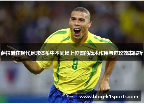 萨拉赫在现代足球体系中不同场上位置的战术作用与进攻效率解析