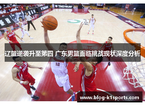 辽篮逆袭升至第四 广东男篮面临挑战现状深度分析 辽篮逆袭升至第四 广东男篮面临挑战现状深度分析