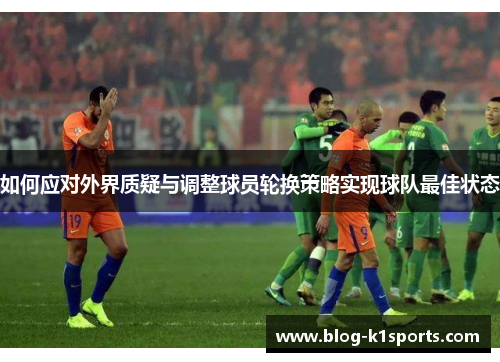 如何应对外界质疑与调整球员轮换策略实现球队最佳状态